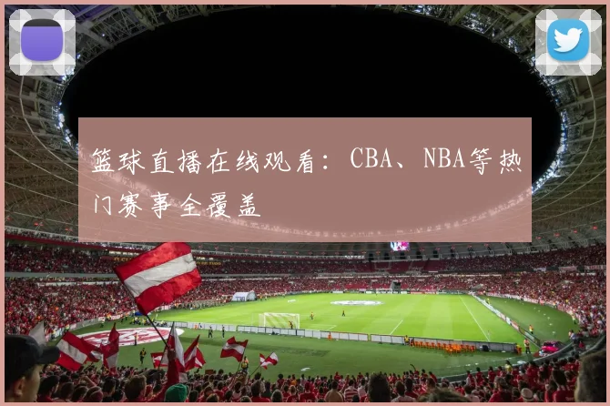 篮球直播在线观看：CBA、NBA等热门赛事全覆盖