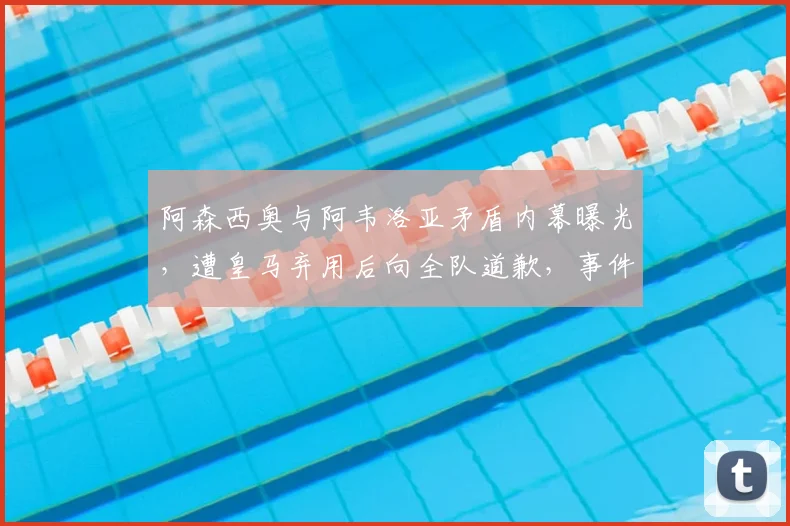 阿森西奥与阿韦洛亚矛盾内幕曝光，遭皇马弃用后向全队道歉，事件最新进展解析