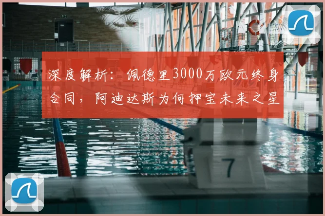 深度解析：佩德里3000万欧元终身合同，阿迪达斯为何押宝未来之星？