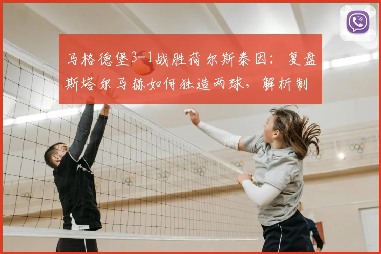 马格德堡3-1战胜荷尔斯泰因：复盘斯塔尔马赫如何独造两球，解析制胜关键
